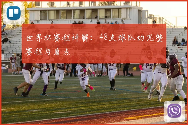 世界杯赛程详解：48支球队的完整赛程与看点