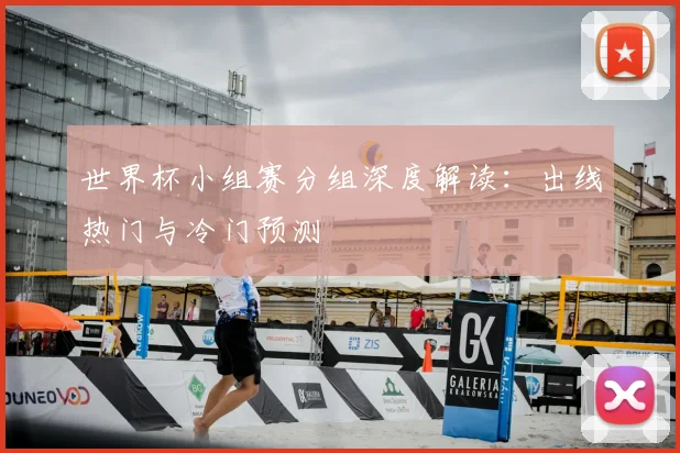 世界杯小组赛分组深度解读：出线热门与冷门预测