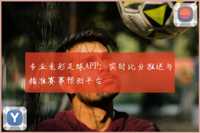 专业竞彩足球APP：实时比分推送与精准赛事预测平台