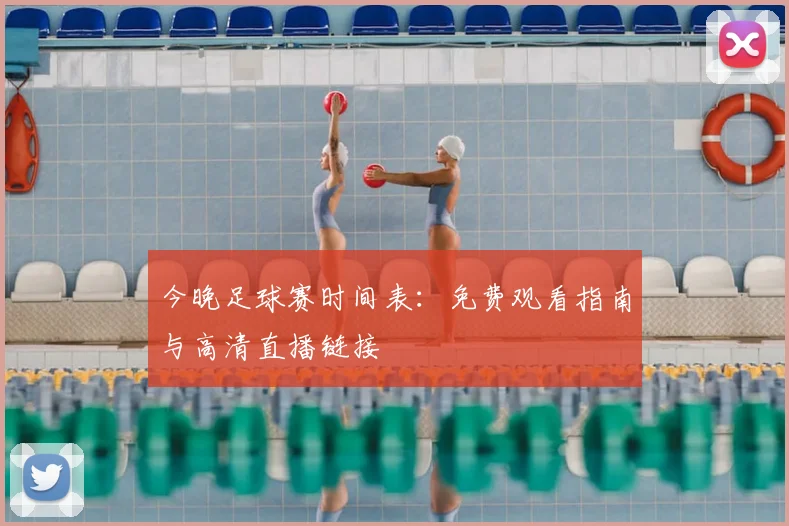 今晚足球赛时间表：免费观看指南与高清直播链接