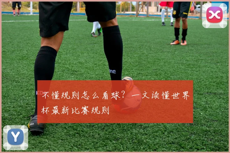 不懂规则怎么看球？一文读懂世界杯最新比赛规则