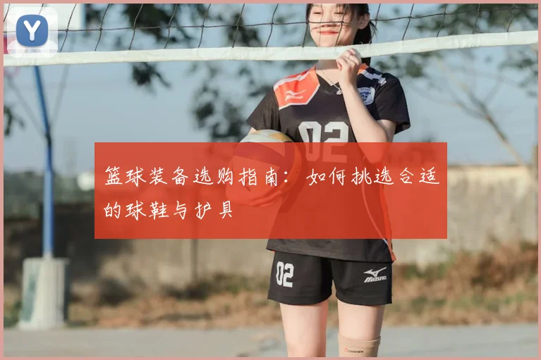 篮球装备选购指南：如何挑选合适的球鞋与护具