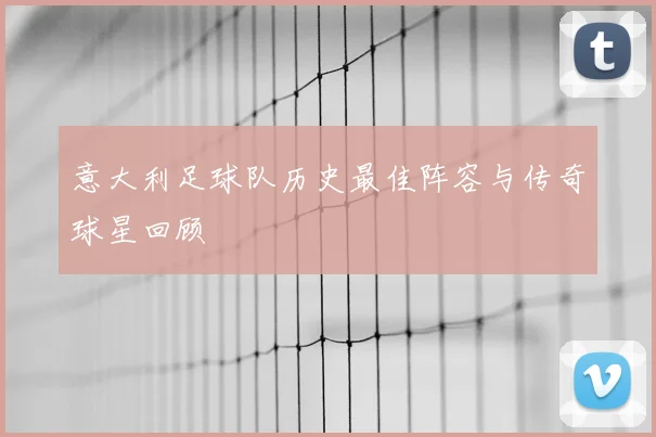 意大利足球队历史最佳阵容与传奇球星回顾