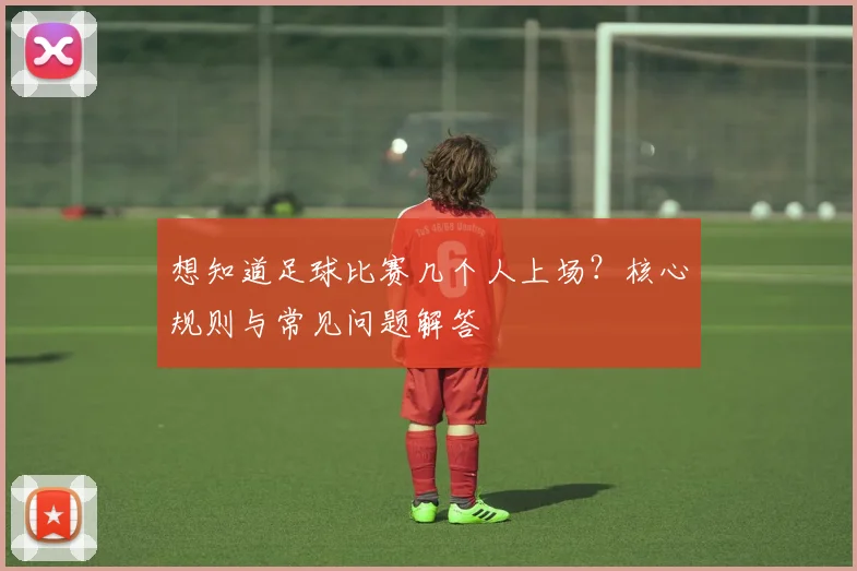 想知道足球比赛几个人上场？核心规则与常见问题解答