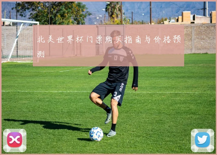 北美世界杯门票购买指南与价格预测