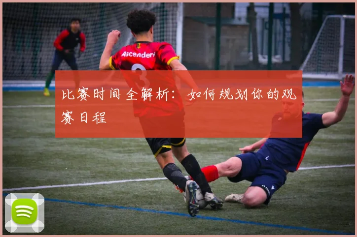 比赛时间全解析：如何规划你的观赛日程