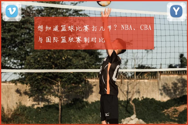 想知道篮球比赛打几节？NBA、CBA与国际篮联赛制对比