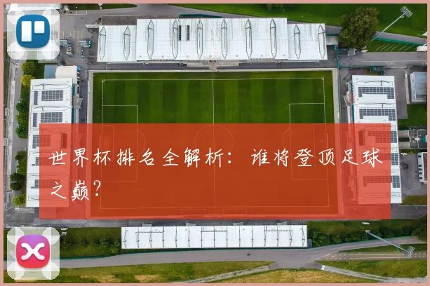 世界杯排名全解析：谁将登顶足球之巅？
