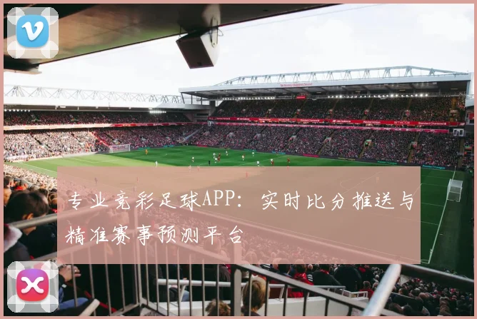 专业竞彩足球APP：实时比分推送与精准赛事预测平台