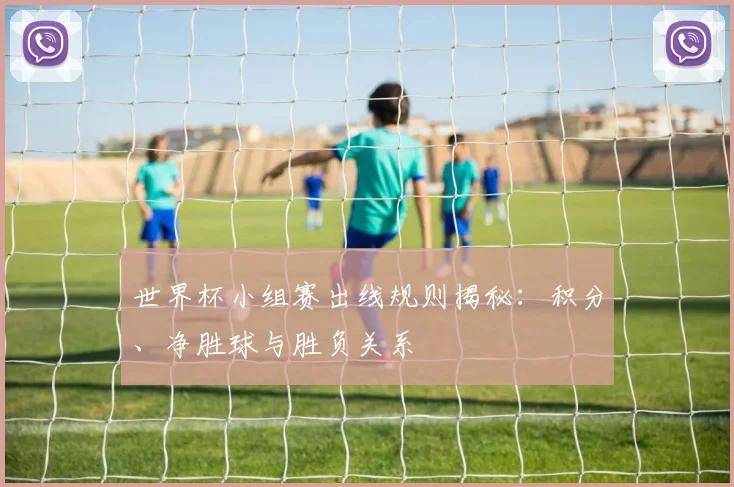 世界杯小组赛出线规则揭秘：积分、净胜球与胜负关系