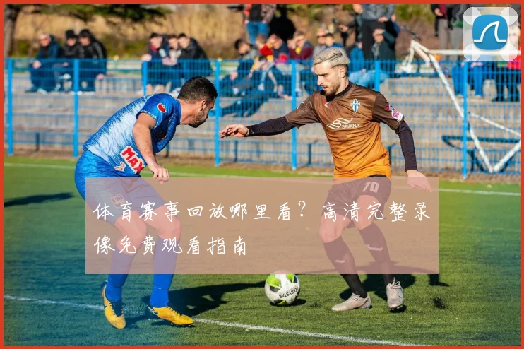 体育赛事回放哪里看？高清完整录像免费观看指南