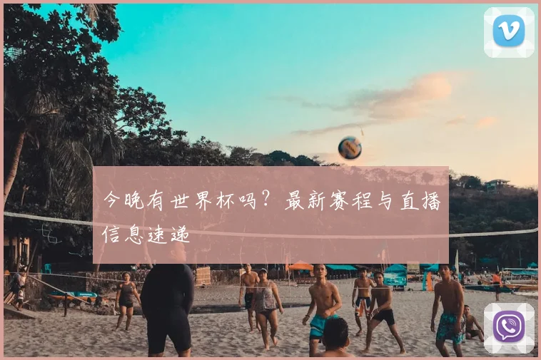今晚有世界杯吗？最新赛程与直播信息速递