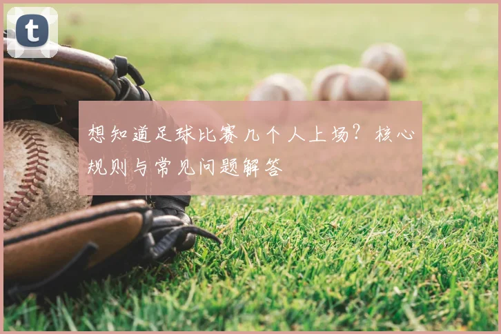 想知道足球比赛几个人上场？核心规则与常见问题解答