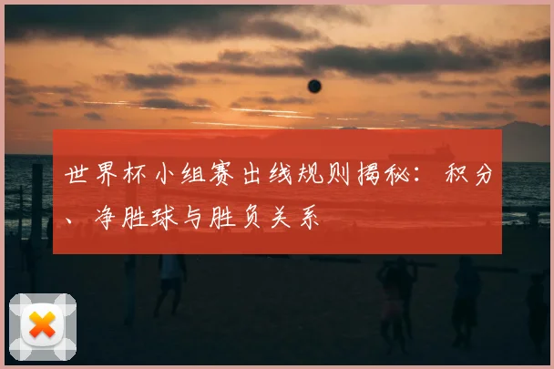 世界杯小组赛出线规则揭秘：积分、净胜球与胜负关系
