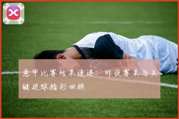 意甲比赛结果速递：昨夜赛果与关键进球精彩回顾