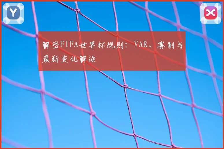 解密FIFA世界杯规则：VAR、赛制与最新变化解读